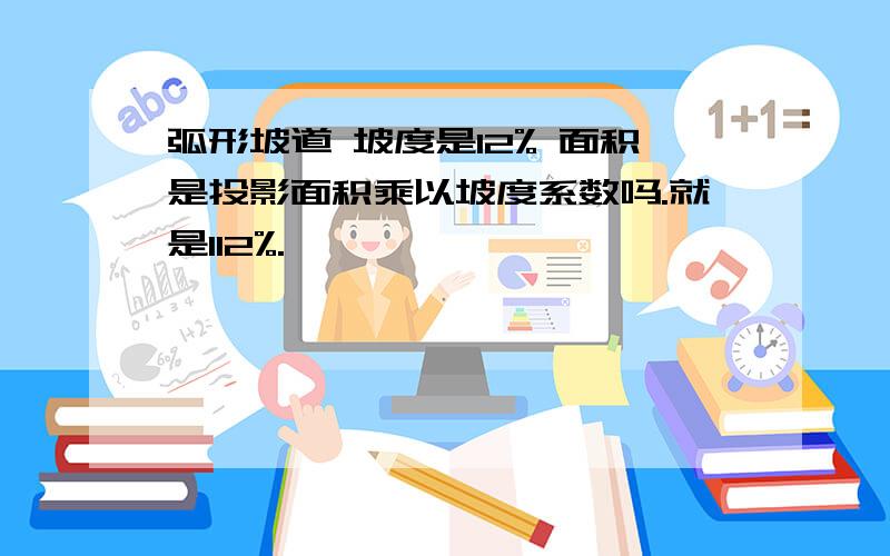 弧形坡道 坡度是12% 面积是投影面积乘以坡度系数吗.就是112%.