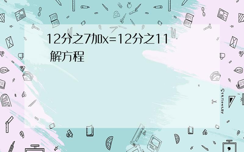 12分之7加x=12分之11 解方程