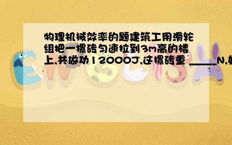 物理机械效率的题建筑工用滑轮组把一摞砖匀速拉到3m高的楼上,共做功12000J,这摞砖重 _____N,如果滑轮组的机械效率是80%,用500N的力把砖拉上去,绳子要拉下____m.