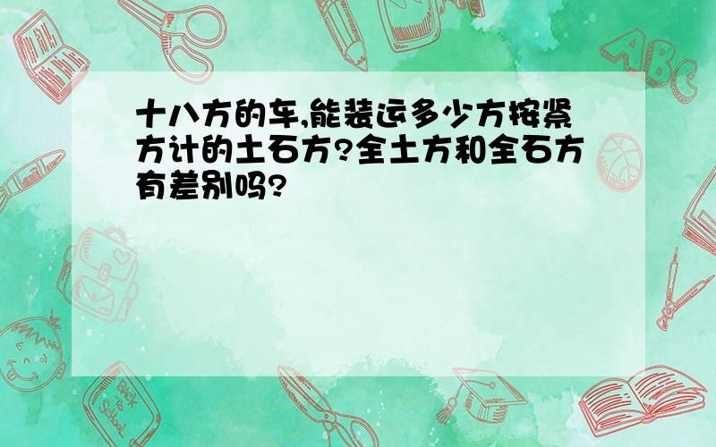 十八方的车,能装运多少方按紧方计的土石方?全土方和全石方有差别吗?