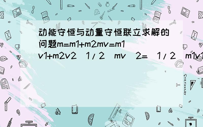 动能守恒与动量守恒联立求解的问题m=m1+m2mv=m1v1+m2v2(1/2)mv^2=(1/2)m1v1^2+(1/2)m2v2^2请问如何用这三个方程求解v1、v2?（其它都为已知量）