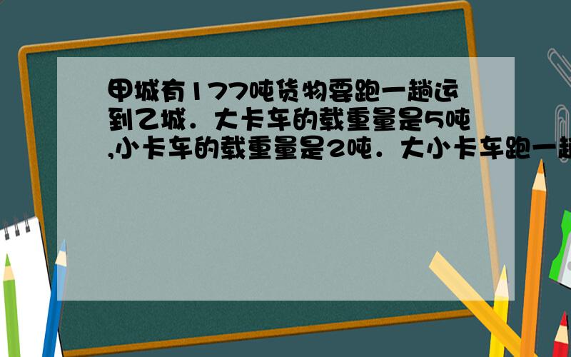 甲城有177吨货物要跑一趟运到乙城．大卡车的载重量是5吨,小卡车的载重量是2吨．大小卡车跑一趟的耗油量分别是10升和5升．问用多少辆大卡车和小卡车运输时耗油量最少?