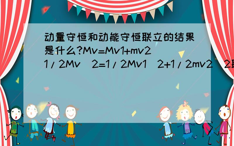 动量守恒和动能守恒联立的结果是什么?Mv=Mv1+mv21/2Mv^2=1/2Mv1^2+1/2mv2^2联立的结果是什么?