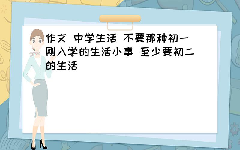 作文 中学生活 不要那种初一刚入学的生活小事 至少要初二的生活