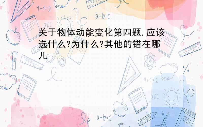 关于物体动能变化第四题,应该选什么?为什么?其他的错在哪儿