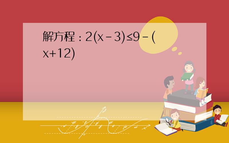 解方程：2(x-3)≤9-(x+12)