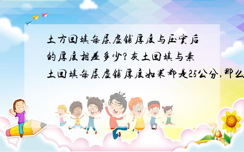 土方回填每层虚铺厚度与压实后的厚度相差多少?灰土回填与素土回填每层虚铺厚度如果都是25公分,那么压实后的厚度是多少?素土和灰土压实后的厚度都一样吗?