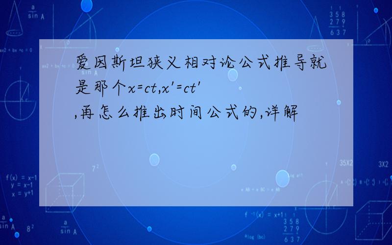 爱因斯坦狭义相对论公式推导就是那个x=ct,x'=ct',再怎么推出时间公式的,详解