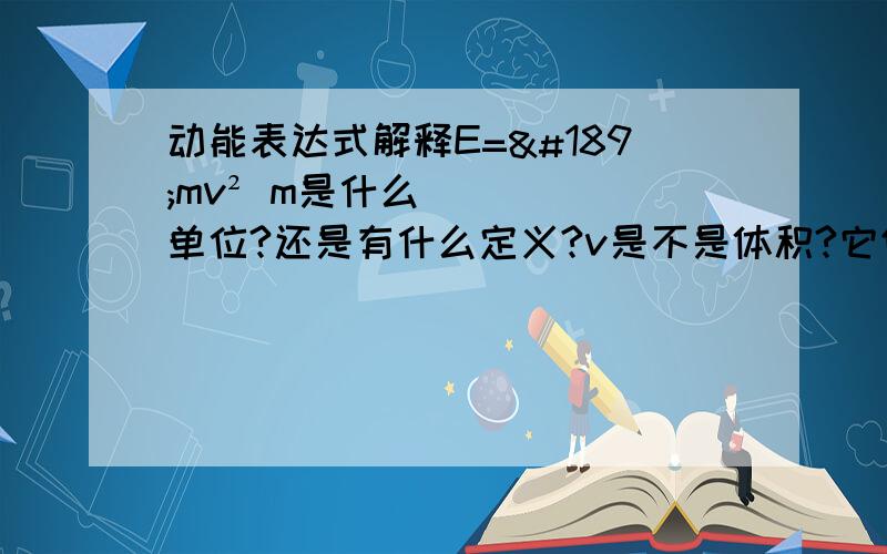 动能表达式解释E=½mv² m是什么单位?还是有什么定义?v是不是体积?它们的单位有什么要求?（统一?比如I=U/R必须都用安培、欧姆、伏特这类的）语言请详细浅显,因为我从没接触过这些内