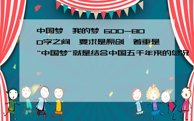 中国梦,我的梦 600-800字之间,要求是原创,着重是“中国梦”就是结合中国五千年来的总况,然后再加上自己的一些梦想和感慨吧,满意的再加50分!