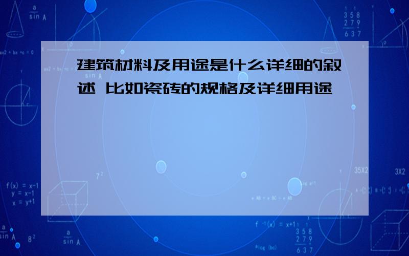 建筑材料及用途是什么详细的叙述 比如瓷砖的规格及详细用途