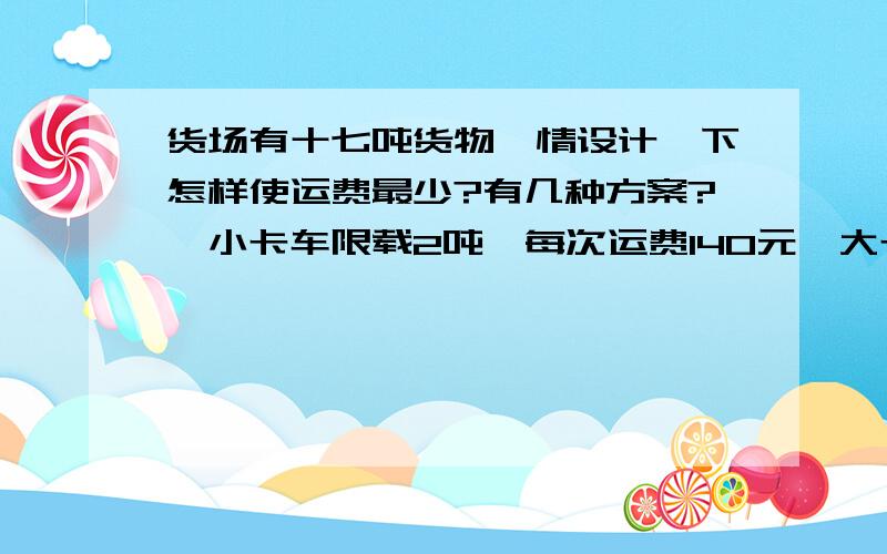 货场有十七吨货物,情设计一下怎样使运费最少?有几种方案?＜小卡车限载2吨,每次运费140元,大卡车限载3吨,每次运费200元 ＞