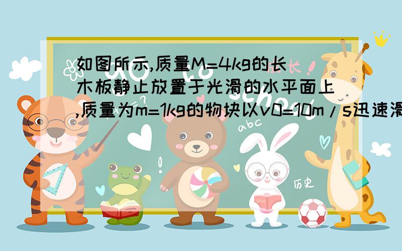 如图所示,质量M=4kg的长木板静止放置于光滑的水平面上,质量为m=1kg的物块以v0=10m/s迅速滑上长木板,且物块刚好不滑出长木板的最右端,已知物块与长木板间的动摩擦因数为0.4,最大静摩擦力等