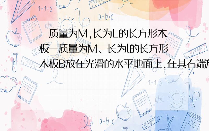 一质量为M,长为L的长方形木板一质量为M、长为l的长方形木板B放在光滑的水平地面上,在其右端放一质量为m一质量为M、长为l的长方形木板B放在光滑的水平地面上,在其右端放一质量为m的小木