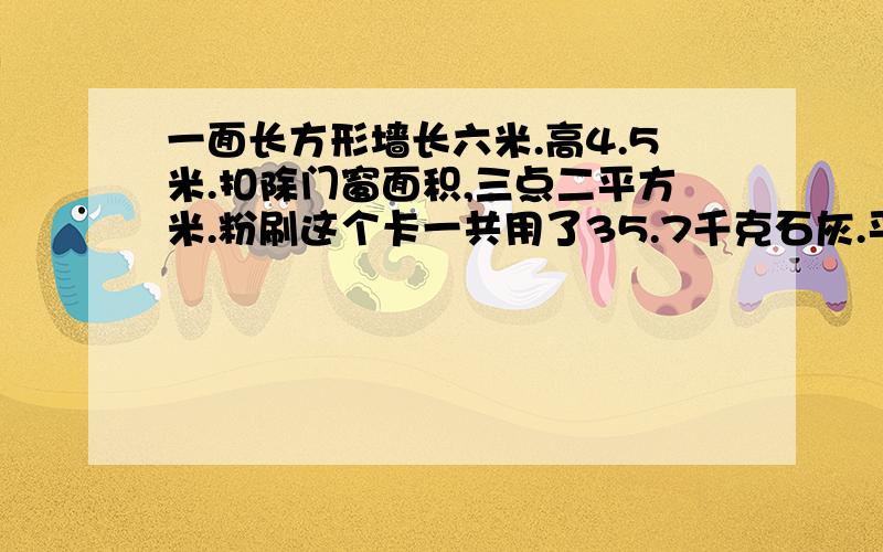 一面长方形墙长六米.高4.5米.扣除门窗面积,三点二平方米.粉刷这个卡一共用了35.7千克石灰.平均每平方米用多少千克石灰.