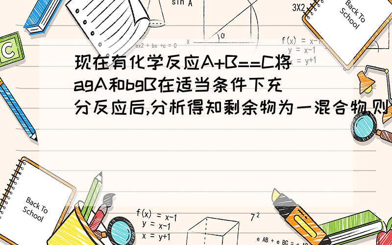 现在有化学反应A+B==C将agA和bgB在适当条件下充分反应后,分析得知剩余物为一混合物,则生成C的质量( ) (a+b)g(选填等与.,小于.或大于)