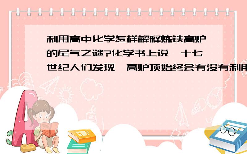 利用高中化学怎样解释炼铁高炉的尾气之谜?化学书上说,十七世纪人们发现,高炉顶始终会有没有利用的CO溢出,工程师认为是CO与铁矿石接触不充分,因而增加了高炉的高度加以改进（为什么要