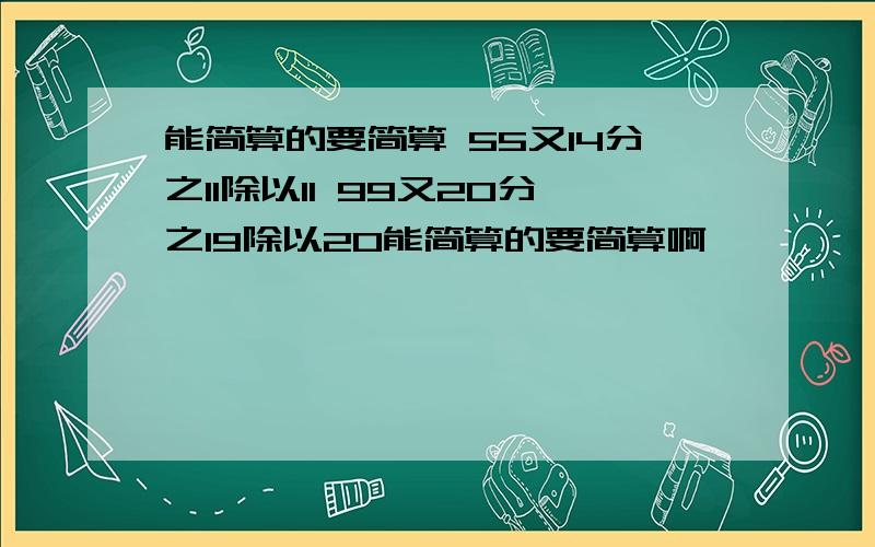 能简算的要简算 55又14分之11除以11 99又20分之19除以20能简算的要简算啊