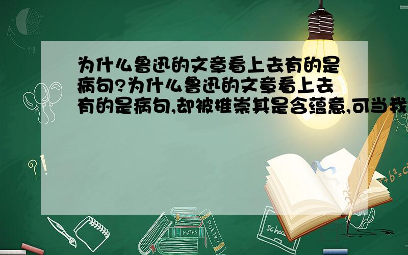 为什么鲁迅的文章看上去有的是病句?为什么鲁迅的文章看上去有的是病句,却被推崇其是含蕴意,可当我们模仿其手法时却被指证是典型的病句?还是这说明了什么?