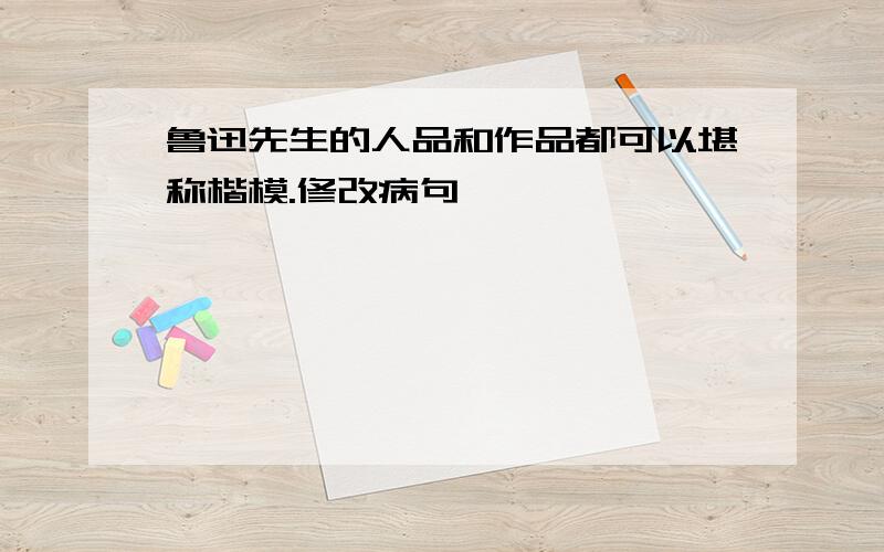 鲁迅先生的人品和作品都可以堪称楷模.修改病句