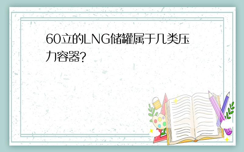 60立的LNG储罐属于几类压力容器?