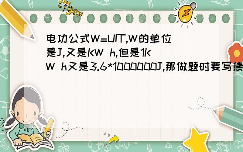 电功公式W=UIT,W的单位是J,又是KW h,但是1KW h又是3.6*1000000J,那做题时要写焦还是千瓦时电能与电功的关系