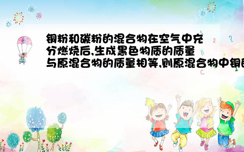 铜粉和碳粉的混合物在空气中充分燃烧后,生成黑色物质的质量与原混合物的质量相等,则原混合物中铜的质量分数为A 20% B 80% C 15.8% D82.4%希望能写出具体步骤,