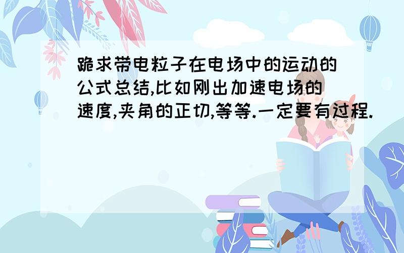 跪求带电粒子在电场中的运动的公式总结,比如刚出加速电场的速度,夹角的正切,等等.一定要有过程.