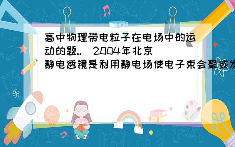 高中物理带电粒子在电场中的运动的题..（2004年北京）静电透镜是利用静电场使电子束会聚或发散的一种装置,其中某部分静电场的分布如下图所示.虚线表示这个静电场在xOy平面内的一簇等