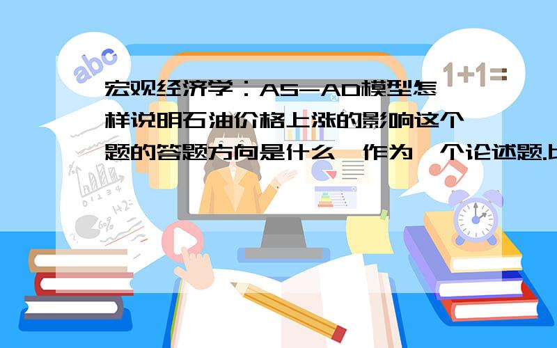 宏观经济学：AS-AD模型怎样说明石油价格上涨的影响这个题的答题方向是什么,作为一个论述题.比如,上涨价格会导致R利率上升?消费怎么变?投资怎么变?涉及不涉及到IS-LM曲线,请详细叙述,我会