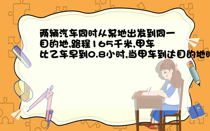 两辆汽车同时从某地出发到同一目的地,路程165千米,甲车比乙车早到0.8小时,当甲车到达目的地时,乙车离目的地24千米,甲车行驶全程用了多少小时?用算式算!