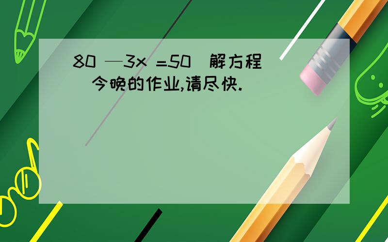 80 —3x =50（解方程）今晚的作业,请尽快.