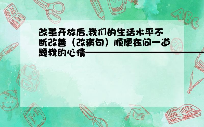 改革开放后,我们的生活水平不断改善（改病句）顺便在问一道题我的心情—————————————,久久不能平静.补充句子,使他成为一个比喻句