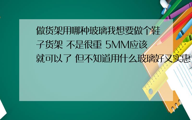 做货架用哪种玻璃我想要做个鞋子货架 不是很重 5MM应该就可以了 但不知道用什么玻璃好又实惠 望大虾指教 万分感激