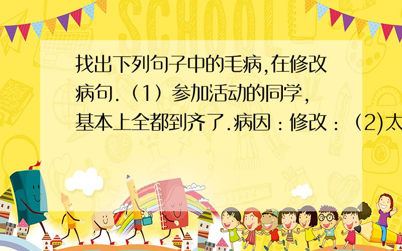 找出下列句子中的毛病,在修改病句.（1）参加活动的同学,基本上全都到齐了.病因：修改：（2)太阳岛的夏天是人们避暑的好地方.病因：修改：