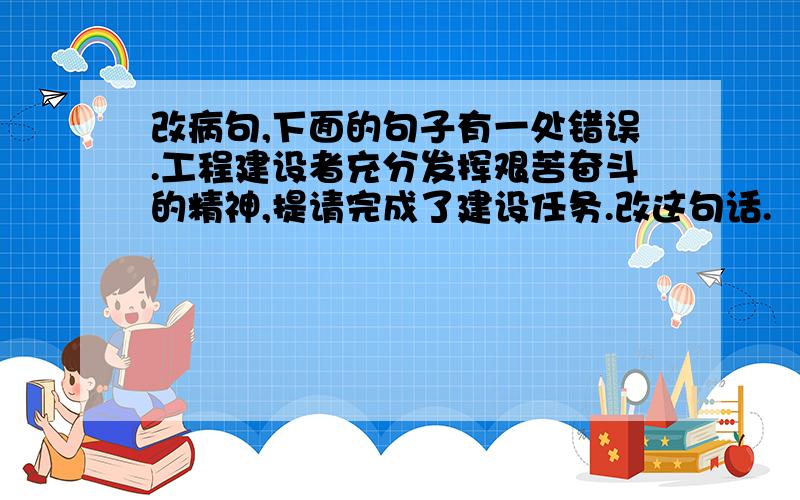 改病句,下面的句子有一处错误.工程建设者充分发挥艰苦奋斗的精神,提请完成了建设任务.改这句话.