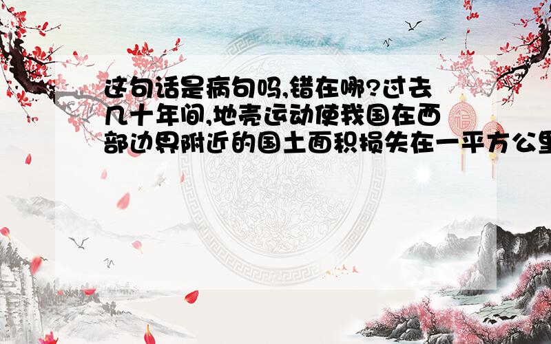 这句话是病句吗,错在哪?过去几十年间,地壳运动使我国在西部边界附近的国土面积损失在一平方公里左右.