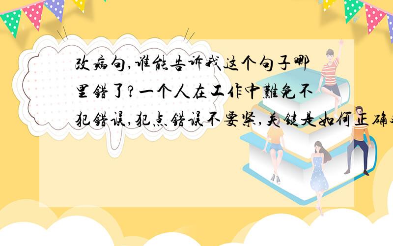 改病句,谁能告诉我这个句子哪里错了?一个人在工作中难免不犯错误,犯点错误不要紧,关键是如何正确对待错误.————这个句子那里出毛病了呢