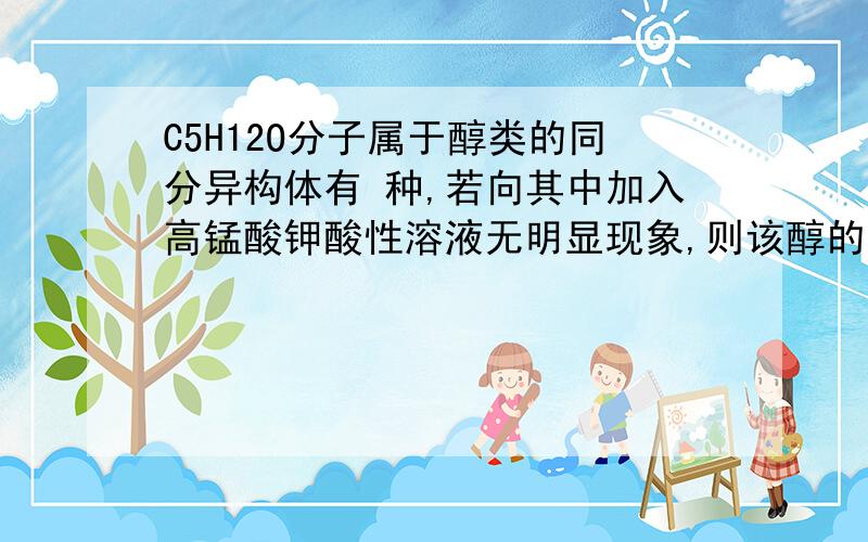 C5H12O分子属于醇类的同分异构体有 种,若向其中加入高锰酸钾酸性溶液无明显现象,则该醇的结构简式为.怎么醇与高锰酸钾酸性溶液联系上了？