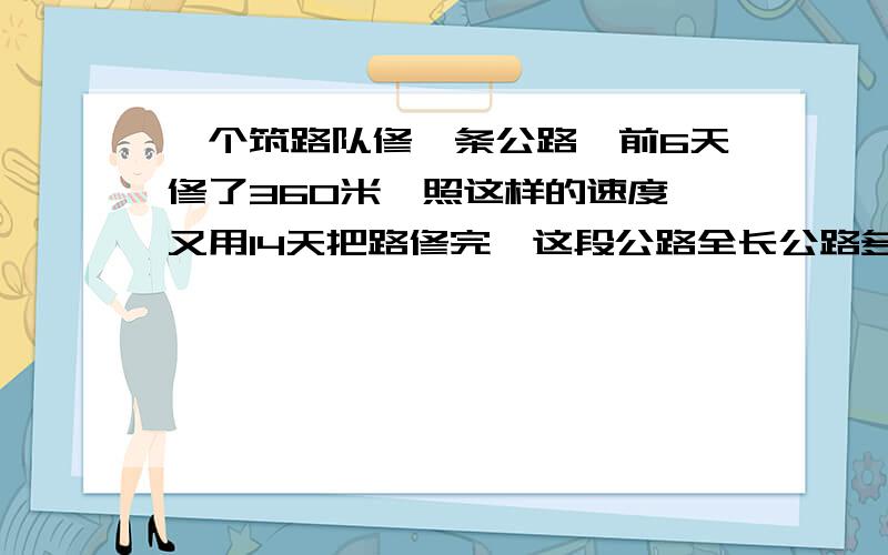 一个筑路队修一条公路,前6天修了360米,照这样的速度,又用14天把路修完,这段公路全长公路多少米?比例解