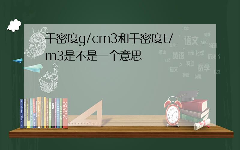 干密度g/cm3和干密度t/m3是不是一个意思