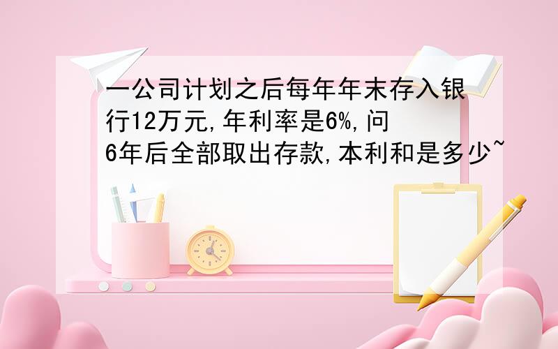 一公司计划之后每年年末存入银行12万元,年利率是6%,问6年后全部取出存款,本利和是多少~