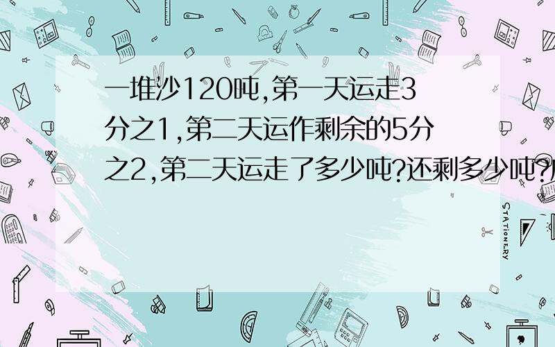 一堆沙120吨,第一天运走3分之1,第二天运作剩余的5分之2,第二天运走了多少吨?还剩多少吨?应用题有过程有人会吗