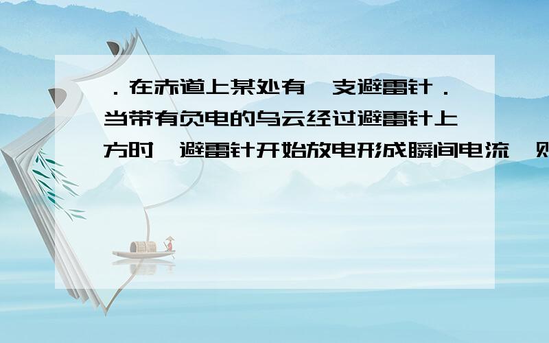 ．在赤道上某处有一支避雷针．当带有负电的乌云经过避雷针上方时,避雷针开始放电形成瞬间电流,则地磁场对避雷针的作用力的方向为 A．正东 B．正西 C．正南 D．正北 为什么是b