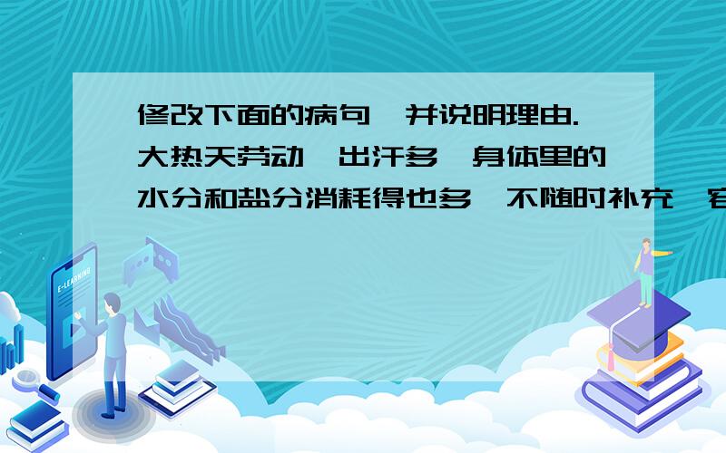 修改下面的病句,并说明理由.大热天劳动,出汗多,身体里的水分和盐分消耗得也多,不随时补充,容易发生中暑.