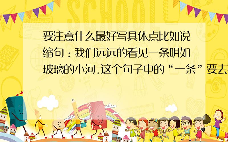 要注意什么最好写具体点比如说缩句：我们远远的看见一条明如玻璃的小河.这个句子中的“一条”要去掉吗?还有在句子中的方位的词语要不要去掉呢?