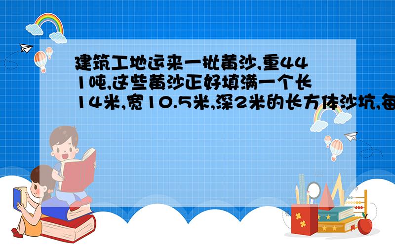 建筑工地运来一批黄沙,重441吨,这些黄沙正好填满一个长14米,宽10.5米,深2米的长方体沙坑,每立方米黄沙重多少吨?