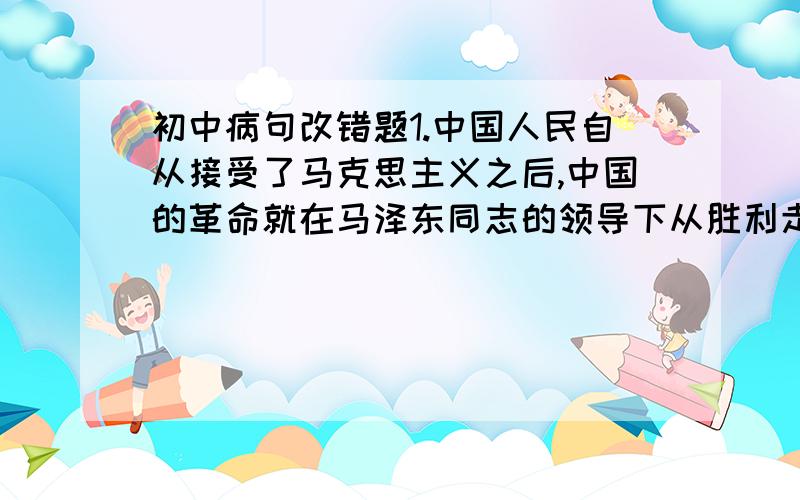 初中病句改错题1.中国人民自从接受了马克思主义之后,中国的革命就在马泽东同志的领导下从胜利走向胜利2..奥地利的登山俱乐部拥有25万会员,根据会员每年的经济收入情况,缴纳一定的会费