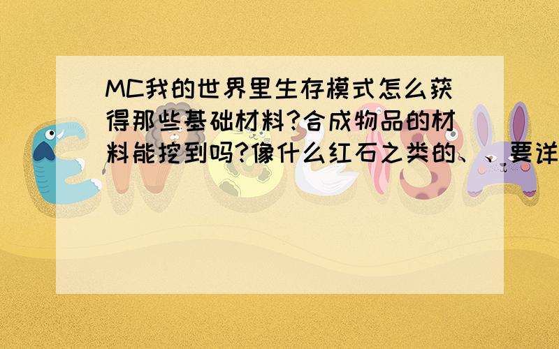 MC我的世界里生存模式怎么获得那些基础材料?合成物品的材料能挖到吗?像什么红石之类的、、要详细帮我讲讲