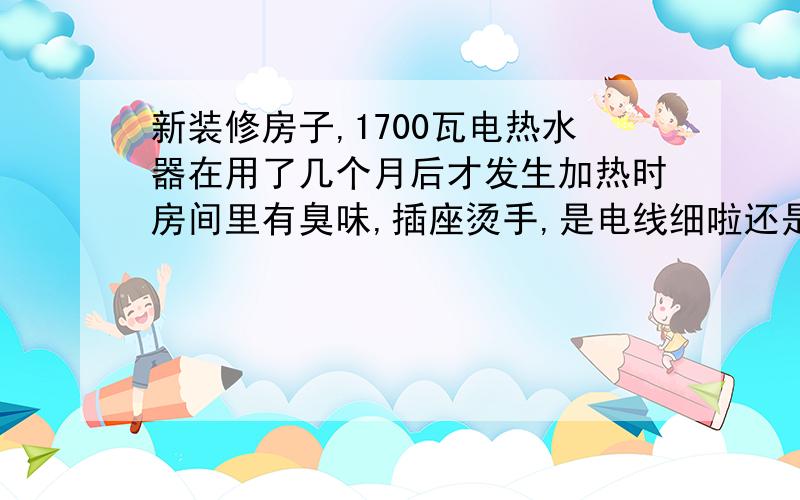 新装修房子,1700瓦电热水器在用了几个月后才发生加热时房间里有臭味,插座烫手,是电线细啦还是插头松了难道就又要砸墙和地板吗,是电线或插头问题还是热水器插头或热水器电线插头有问